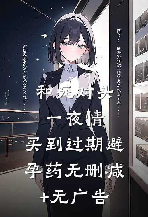 和死对头一夜情，买到过期避孕药无删减+无广告