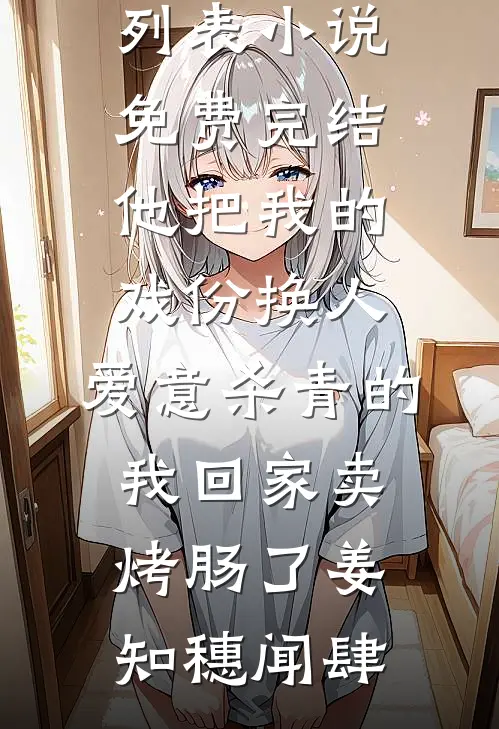 他把我的戏份换人，爱意杀青的我回家卖烤肠了姜知穗闻肆最新章节列表_小说免费完结他把我的戏份换人，爱意杀青的我回家卖烤肠了(姜知穗闻肆)