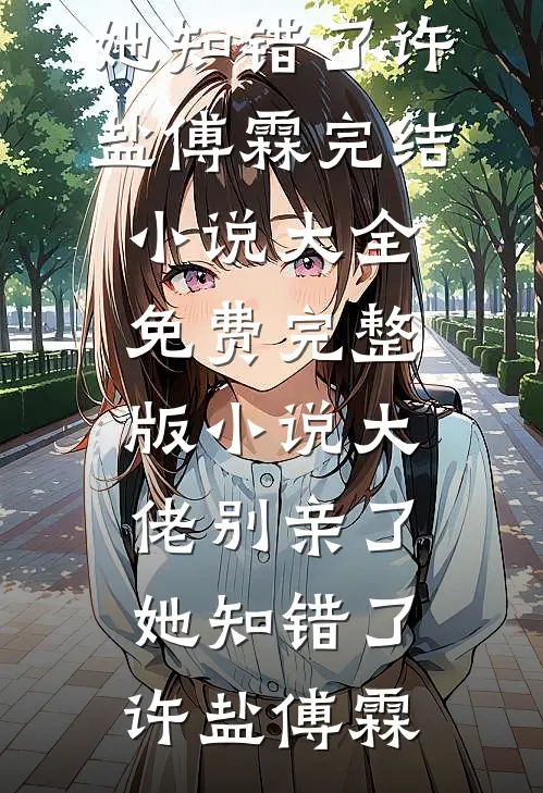 大佬别亲了，她知错了(许盐傅霖)完结小说大全_免费完整版小说大佬别亲了，她知错了(许盐傅霖)