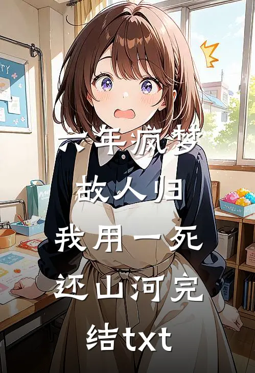 六年疯梦故人归，我用一死还山河完结txt