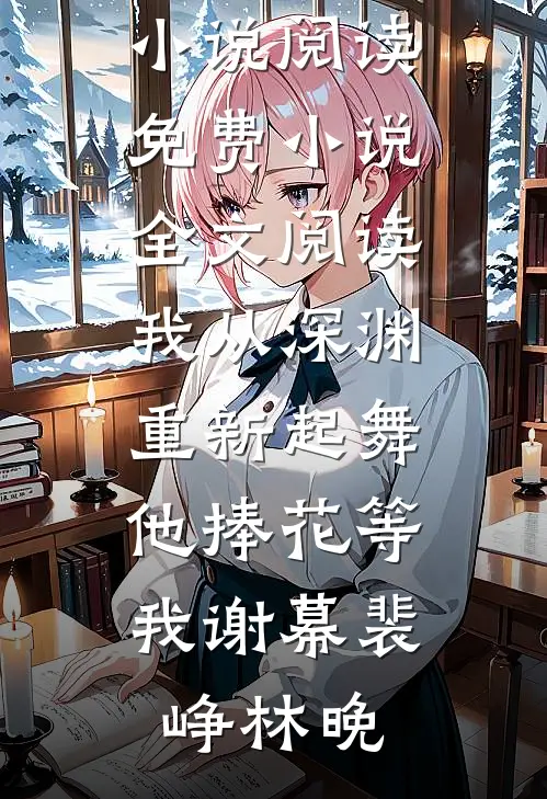 我从深渊重新起舞，他捧花等我谢幕裴峥林晚热门小说阅读_免费小说全文阅读我从深渊重新起舞，他捧花等我谢幕裴峥林晚