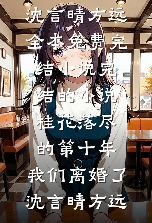桂花落尽的第十年，我们离婚了(沈言晴方远)全本免费完结小说_完结的小说桂花落尽的第十年，我们离婚了沈言晴方远