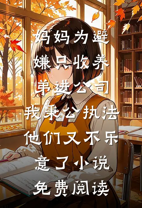 妈妈为避嫌只收养弟进公司，我秉公执法他们又不乐意了小说免费阅读