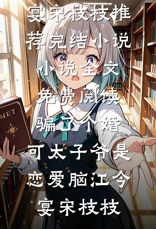 骗了个婚，可太子爷是恋爱脑江今宴宋枝枝推荐完结小说_小说全文免费阅读骗了个婚，可太子爷是恋爱脑(江今宴宋枝枝)