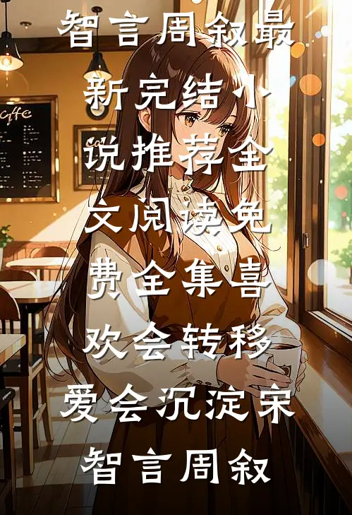 喜欢会转移，爱会沉淀(宋智言周叙)最新完结小说推荐_全文阅读免费全集喜欢会转移，爱会沉淀宋智言周叙
