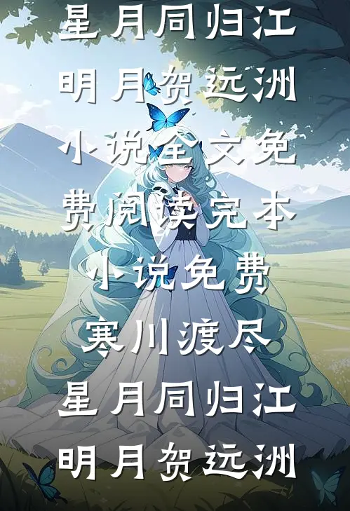 寒川渡尽，星月同归江明月贺远洲小说全文免费阅读_完本小说免费寒川渡尽，星月同归(江明月贺远洲)