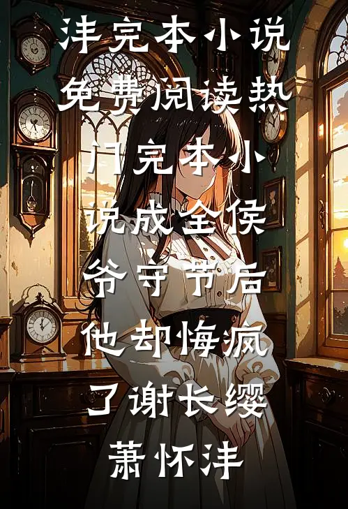 成全侯爷守节后，他却悔疯了谢长缨萧怀沣完本小说免费阅读_热门完本小说成全侯爷守节后，他却悔疯了谢长缨萧怀沣