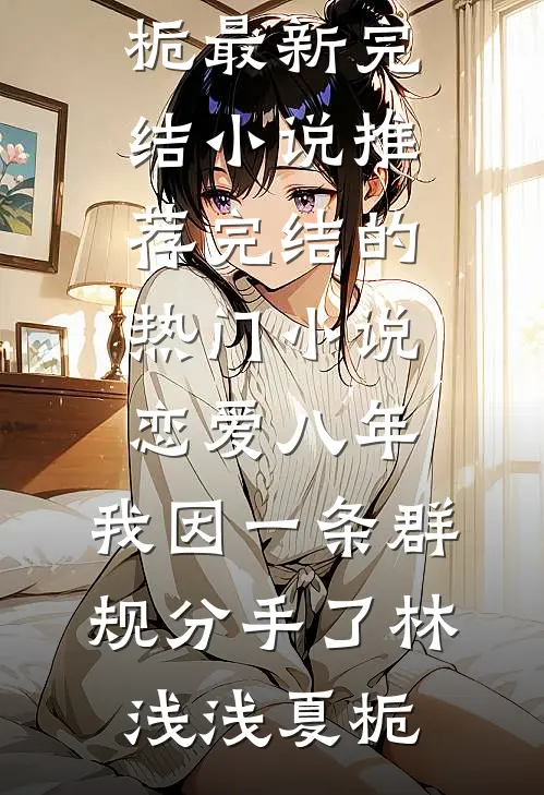 恋爱八年，我因一条群规分手了林浅浅夏栀最新完结小说推荐_完结的热门小说恋爱八年，我因一条群规分手了(林浅浅夏栀)