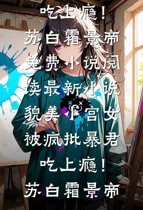 貌美小宫女，被疯批暴君吃上瘾！(苏白霜景帝)免费小说阅读_最新小说貌美小宫女，被疯批暴君吃上瘾！(苏白霜景帝)