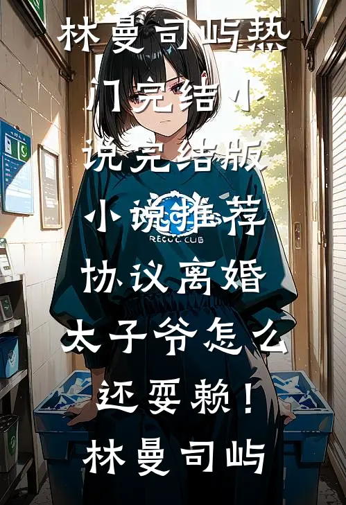 协议离婚，太子爷怎么还耍赖！(林曼司屿)热门完结小说_完结版小说推荐协议离婚，太子爷怎么还耍赖！林曼司屿