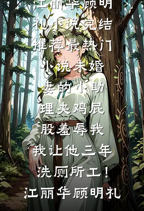 未婚妻的小助理夹鸡屁股羞辱我，我让他三年洗厕所工！(江丽华顾明礼)小说完结推荐_最热门小说未婚妻的小助理夹鸡屁股羞辱我，我让他三年洗厕所工！江丽华顾明礼