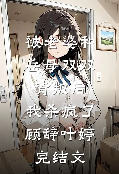 被老婆和岳母双双背叛后，我杀疯了顾辞叶婷完结文