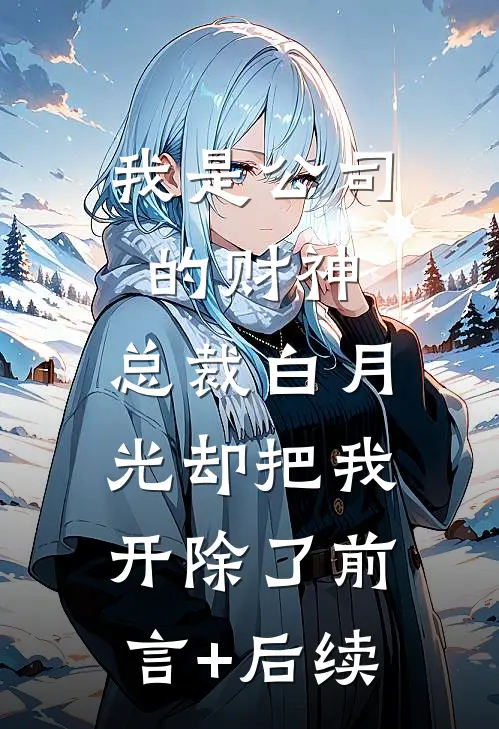 我是公司的财神，总裁白月光却把我开除了前言+后续