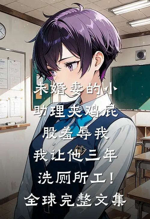 未婚妻的小助理夹鸡屁股羞辱我，我让他三年洗厕所工！全球完整文集