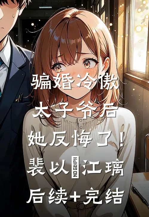 骗婚冷傲太子爷后，她反悔了！裴以㫥江璃后续+完结