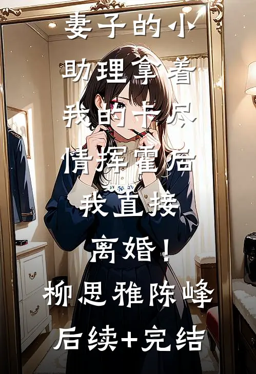 妻子的小助理拿着我的卡尽情挥霍后，我直接离婚！柳思雅陈峰后续+完结
