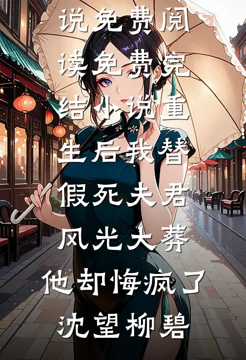 重生后我替假死夫君风光大葬，他却悔疯了(沈望柳碧)完整版小说免费阅读_免费完结小说重生后我替假死夫君风光大葬，他却悔疯了(沈望柳碧)