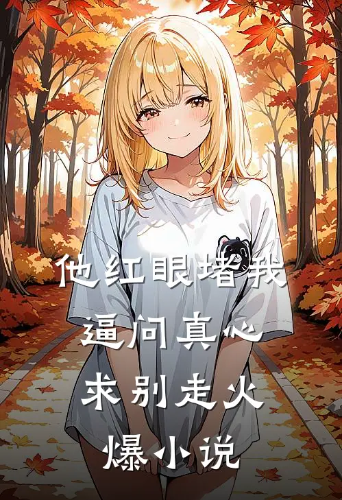 他红眼堵我，逼问真心求别走火爆小说