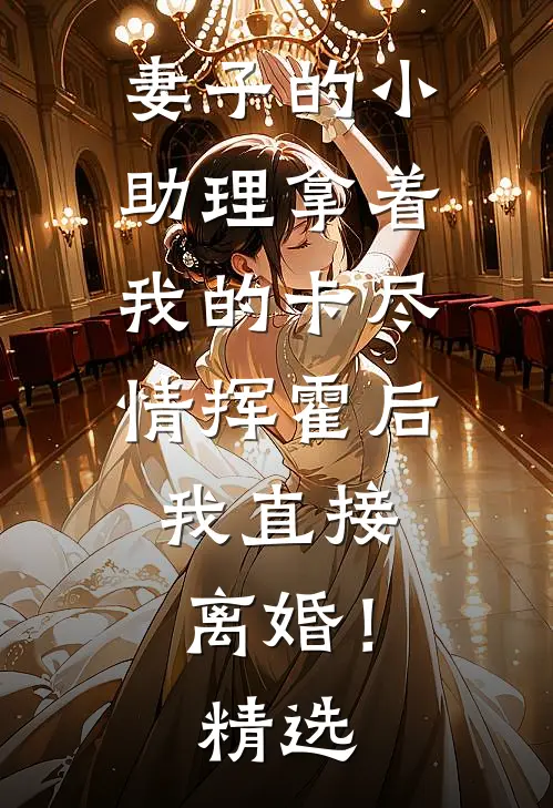 妻子的小助理拿着我的卡尽情挥霍后，我直接离婚！精选