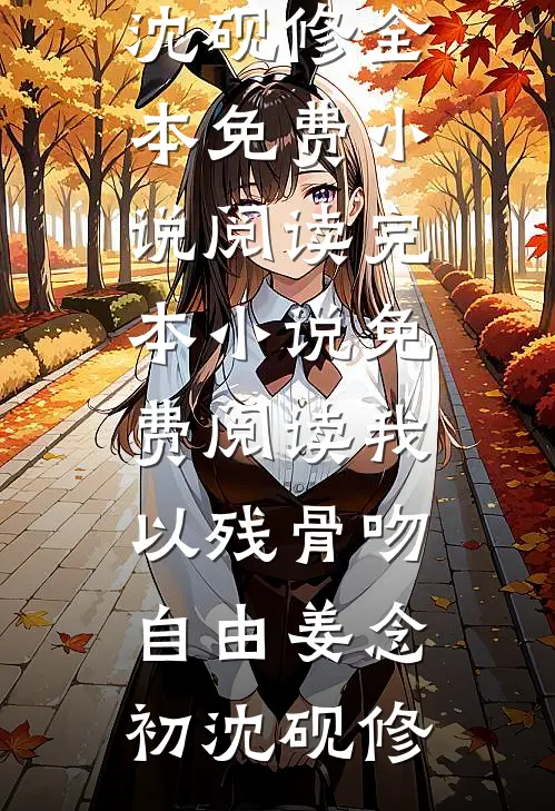 我以残骨吻自由(姜念初沈砚修)全本免费小说阅读_完本小说免费阅读我以残骨吻自由姜念初沈砚修