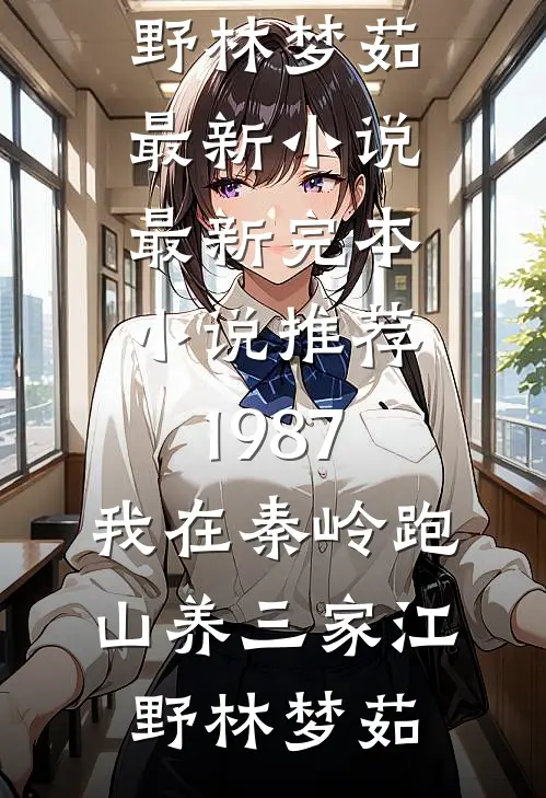 1987：我在秦岭跑山养三家江野林梦茹最新小说_最新完本小说推荐1987：我在秦岭跑山养三家(江野林梦茹)