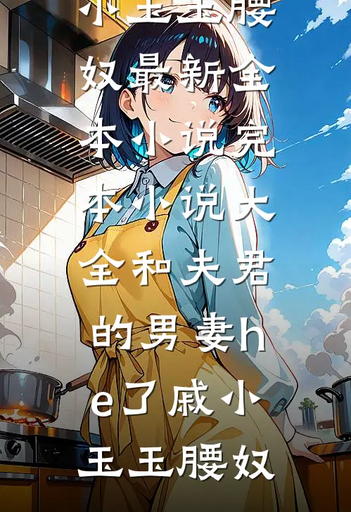 和夫君的男妻he了戚小玉玉腰奴最新全本小说_完本小说大全和夫君的男妻he了戚小玉玉腰奴
