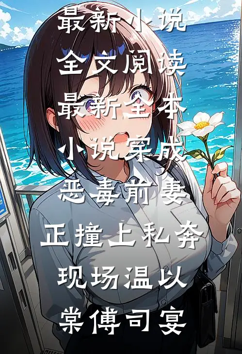 穿成恶毒前妻，正撞上私奔现场(温以棠傅司宴)最新小说全文阅读_最新全本小说穿成恶毒前妻，正撞上私奔现场温以棠傅司宴
