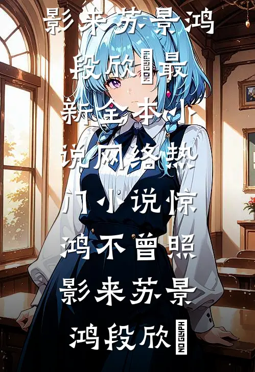 惊鸿不曾照影来(苏景鸿段欣玥)最新全本小说_网络热门小说惊鸿不曾照影来(苏景鸿段欣玥)