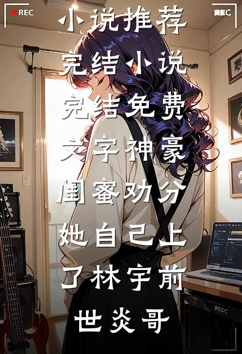文字神豪：闺蜜劝分，她自己上了(林宇前世炎哥)好看的小说推荐完结_小说完结免费文字神豪：闺蜜劝分，她自己上了林宇前世炎哥