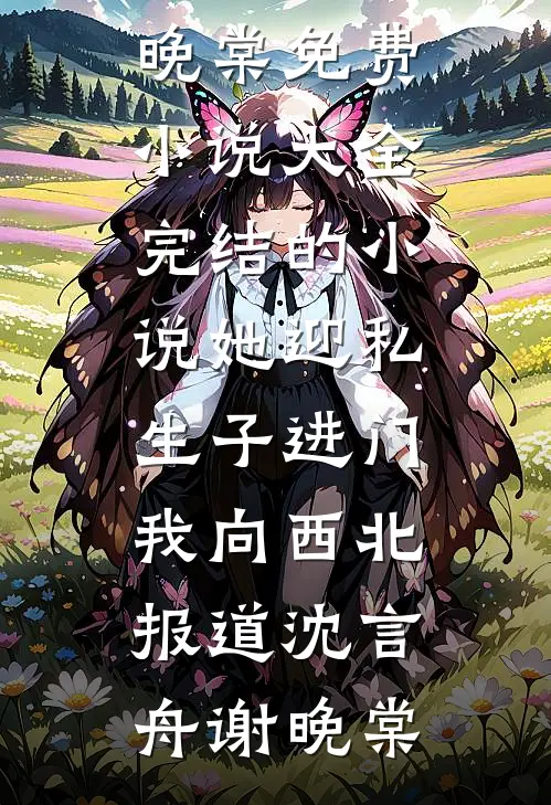 她迎私生子进门，我向西北报道(沈言舟谢晚棠)免费小说大全_完结的小说她迎私生子进门，我向西北报道(沈言舟谢晚棠)