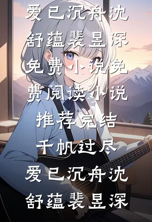 千帆过尽，爱已沉舟沈舒蕴裴昱深免费小说免费阅读_小说推荐完结千帆过尽，爱已沉舟沈舒蕴裴昱深