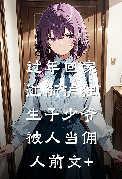 过年回家，江浙沪独生子少爷被人当佣人前文+