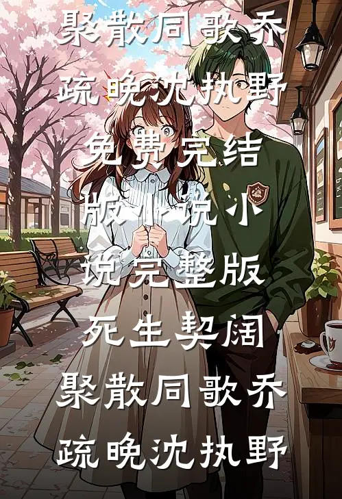 死生契阔，聚散同歌(乔疏晚沈执野)免费完结版小说_小说完整版死生契阔，聚散同歌(乔疏晚沈执野)