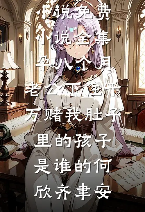 孕八个月，老公下注千万赌我肚子里的孩子是谁的(何欣齐聿安)免费小说_免费小说全集孕八个月，老公下注千万赌我肚子里的孩子是谁的何欣齐聿安