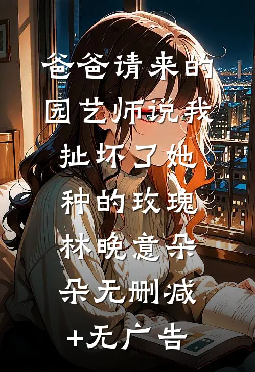 爸爸请来的园艺师说我扯坏了她种的玫瑰林晚意朵朵无删减+无广告