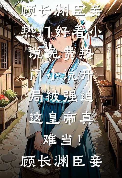 开局被强迫，这皇帝真难当！(顾长渊臣妾)热门好看小说_免费热门小说开局被强迫，这皇帝真难当！(顾长渊臣妾)