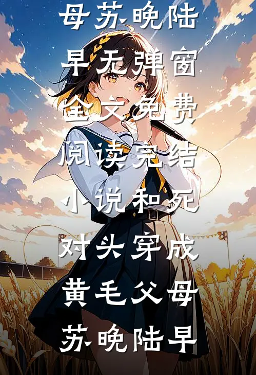 和死对头穿成黄毛父母(苏晚陆早)无弹窗全文免费阅读_完结小说和死对头穿成黄毛父母(苏晚陆早)