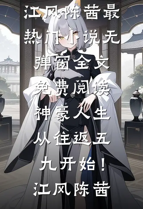 神豪人生，从往返五九开始！(江风陈茜)最热门小说_无弹窗全文免费阅读神豪人生，从往返五九开始！江风陈茜