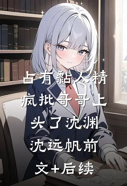 占有黏人精，疯批哥哥上头了沈渊沈远帆前文+后续