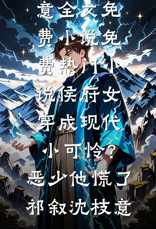 侯府女穿成现代小可怜？恶少他慌了(祁叙沈枝意)全文免费小说_免费热门小说侯府女穿成现代小可怜？恶少他慌了祁叙沈枝意