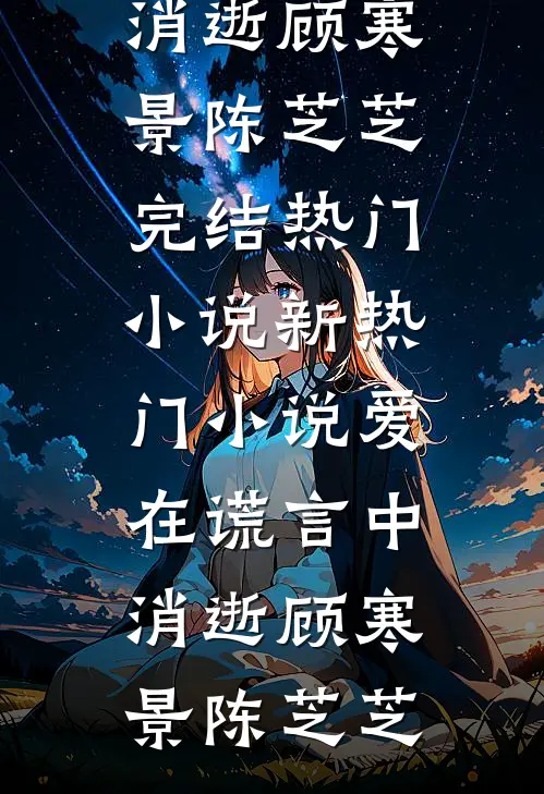爱在谎言中消逝(顾寒景陈芝芝)完结热门小说_新热门小说爱在谎言中消逝顾寒景陈芝芝