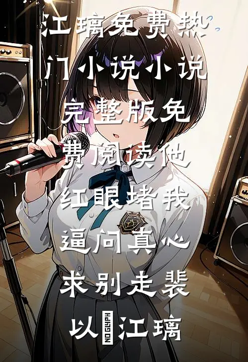 他红眼堵我，逼问真心求别走(裴以㫥江璃)免费热门小说_小说完整版免费阅读他红眼堵我，逼问真心求别走(裴以㫥江璃)