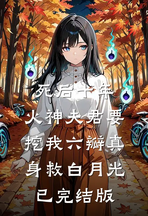 死后十年，火神夫君要挖我六瓣真身救白月光已完结版