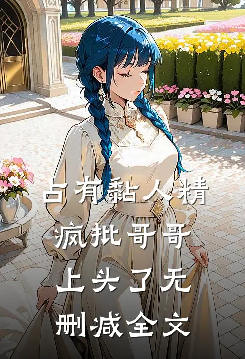 占有黏人精，疯批哥哥上头了无删减全文