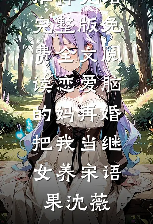 恋爱脑的妈再婚，把我当继女养(宋语果沈薇)好看的小说推荐完结_完整版免费全文阅读恋爱脑的妈再婚，把我当继女养宋语果沈薇