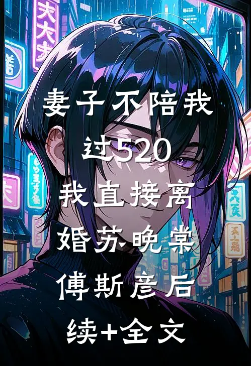 妻子不陪我过520，我直接离婚苏晚棠傅斯彦后续+全文