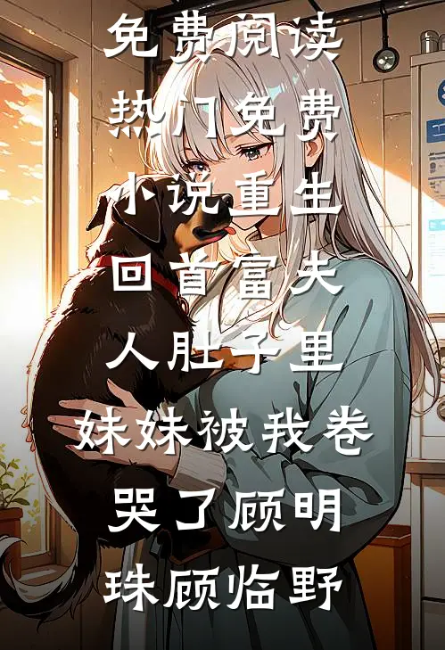重生回首富夫人肚子里，妹妹被我卷哭了(顾明珠顾临野)完本小说免费阅读_热门免费小说重生回首富夫人肚子里，妹妹被我卷哭了(顾明珠顾临野)