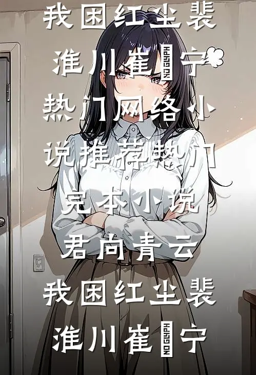 君向青云，我困红尘裴淮川崔玥宁热门网络小说推荐_热门完本小说君向青云，我困红尘裴淮川崔玥宁