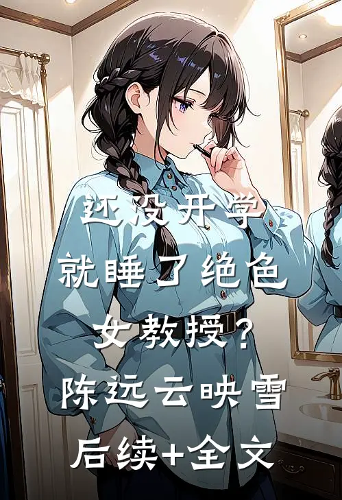 还没开学，就睡了绝色女教授？陈远云映雪后续+全文