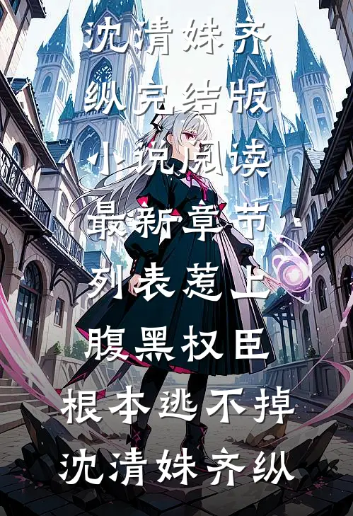 惹上腹黑权臣，根本逃不掉沈清姝齐纵完结版小说阅读_最新章节列表惹上腹黑权臣，根本逃不掉(沈清姝齐纵)